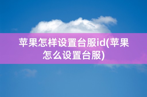 苹果怎样设置台服id(苹果怎么设置台服)