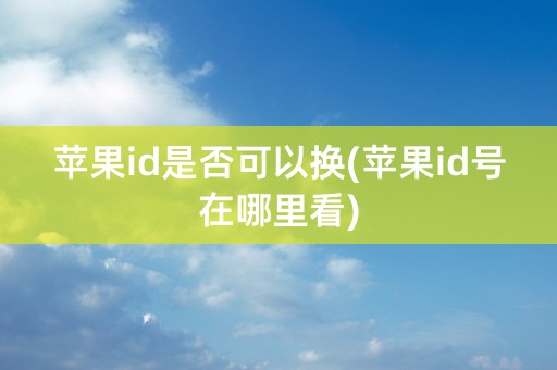 苹果id是否可以换(苹果id号在哪里看)