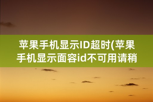 苹果手机显示ID超时(苹果手机显示面容id不可用请稍后再试)