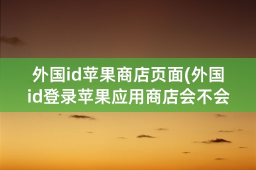 外国id苹果商店页面(外国id登录苹果应用商店会不会被锁)