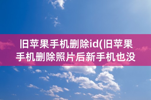 旧苹果手机删除id(旧苹果手机删除照片后新手机也没照片了)