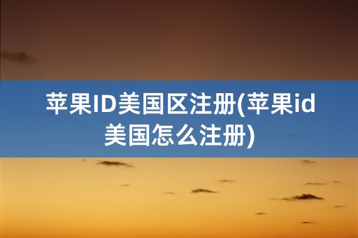 苹果ID美国区注册(苹果id美国怎么注册)