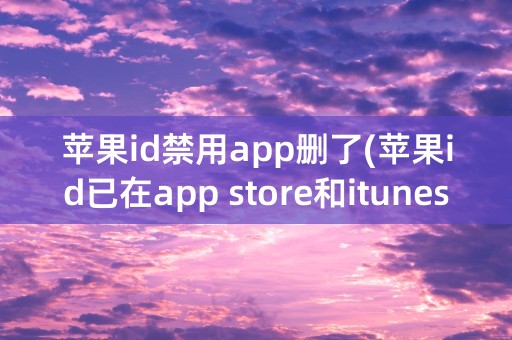 苹果id禁用app删了(苹果id已在app store和itunes中被禁用)