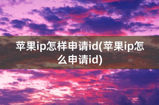 苹果ip怎样申请id(苹果ip怎么申请id)