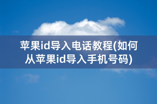 苹果id导入电话教程(如何从苹果id导入手机号码)