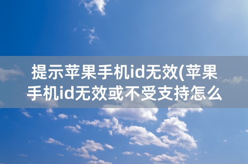 提示苹果手机id无效(苹果手机id无效或不受支持怎么办)