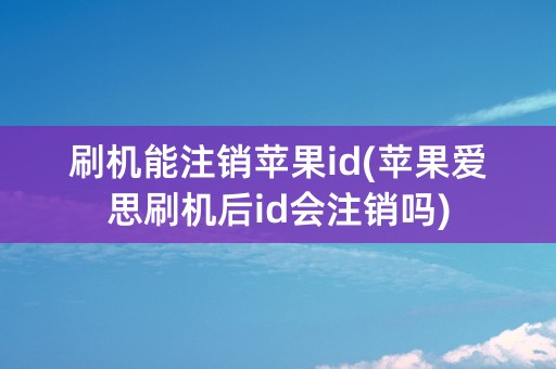 刷机能注销苹果id(苹果爱思刷机后id会注销吗)