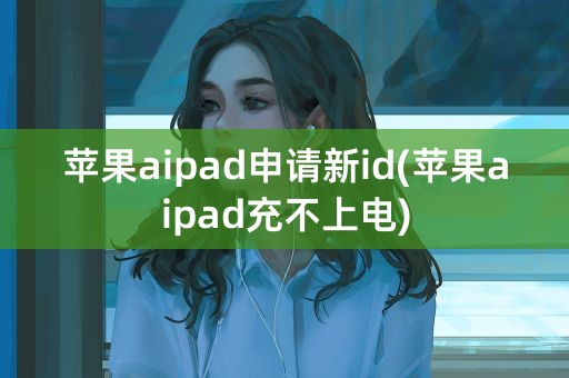 苹果aipad申请新id(苹果aipad充不上电)