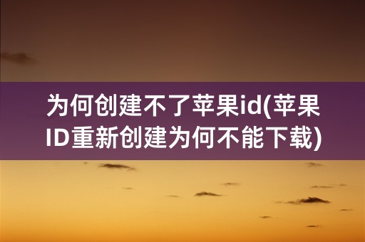 为何创建不了苹果id(苹果ID重新创建为何不能下载)