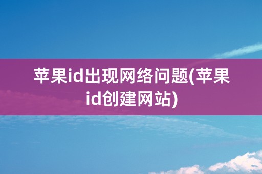 苹果id出现网络问题(苹果id创建网站)