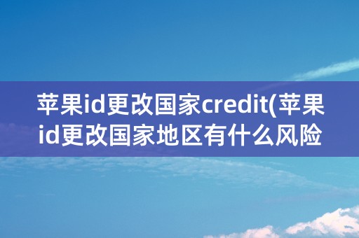 苹果id更改国家credit(苹果id更改国家地区有什么风险吗)