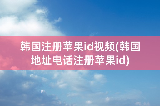 韩国注册苹果id视频(韩国地址电话注册苹果id)