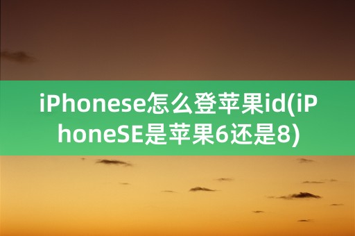 iPhonese怎么登苹果id(iPhoneSE是苹果6还是8)