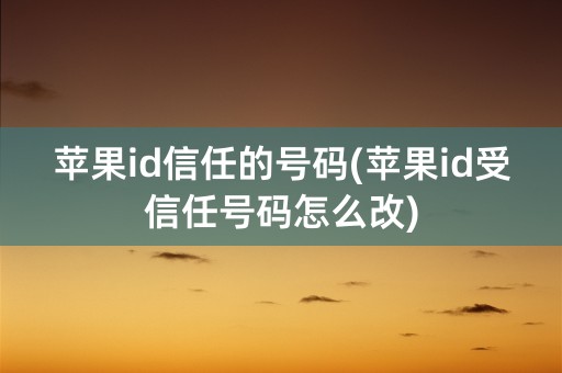 苹果id信任的号码(苹果id受信任号码怎么改)