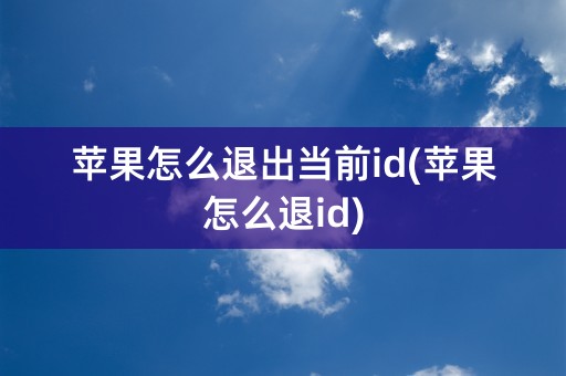 苹果怎么退出当前id(苹果怎么退id)