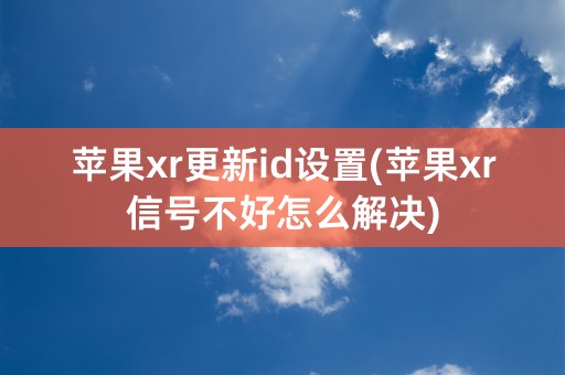 苹果xr更新id设置(苹果xr信号不好怎么解决)