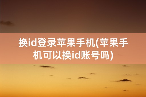 换id登录苹果手机(苹果手机可以换id账号吗)