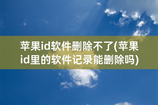 苹果id软件删除不了(苹果id里的软件记录能删除吗)