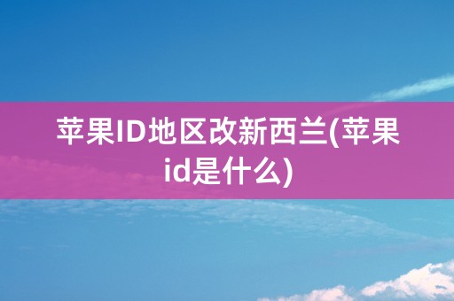 苹果ID地区改新西兰(苹果id是什么)