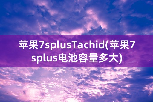 苹果7splusTachid(苹果7splus电池容量多大)