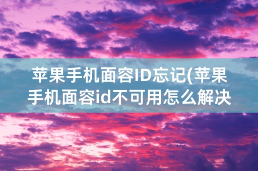 苹果手机面容ID忘记(苹果手机面容id不可用怎么解决)