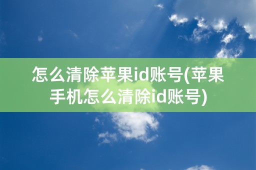 怎么清除苹果id账号(苹果手机怎么清除id账号)