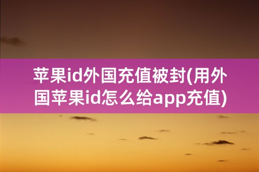 苹果id外国充值被封(用外国苹果id怎么给app充值)