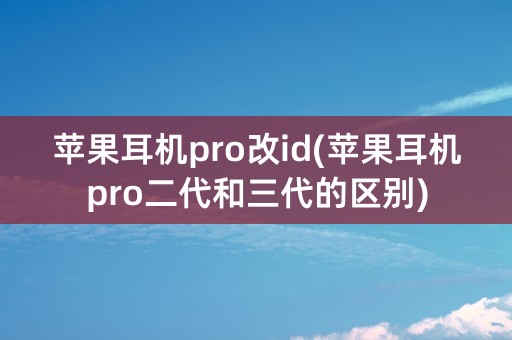 苹果耳机pro改id(苹果耳机pro二代和三代的区别)