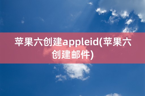 苹果六创建appleid(苹果六创建邮件)