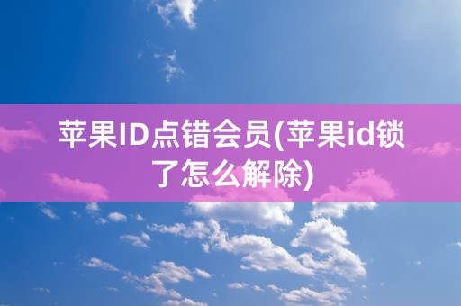 苹果ID点错会员(苹果id锁了怎么解除)