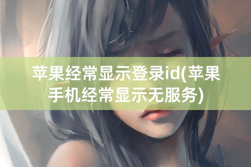 苹果经常显示登录id(苹果手机经常显示无服务)