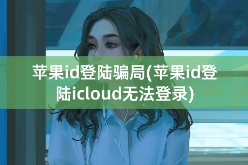 苹果id登陆骗局(苹果id登陆icloud无法登录)