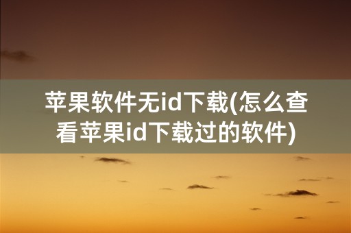 苹果软件无id下载(怎么查看苹果id下载过的软件)