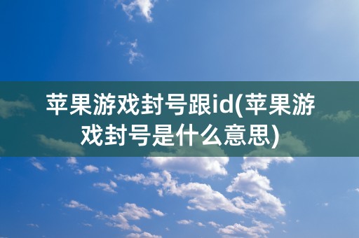 苹果游戏封号跟id(苹果游戏封号是什么意思)