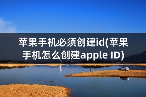 苹果手机必须创建id(苹果手机怎么创建apple ID)