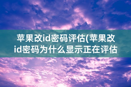 苹果改id密码评估(苹果改id密码为什么显示正在评估)