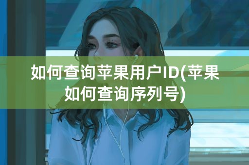 如何查询苹果用户ID(苹果如何查询序列号)