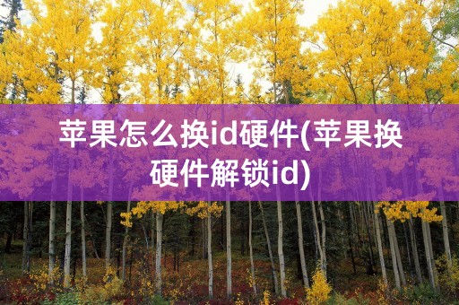 苹果怎么换id硬件(苹果换硬件解锁id)