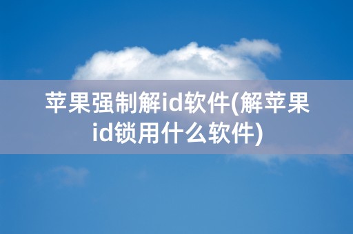 苹果强制解id软件(解苹果id锁用什么软件)