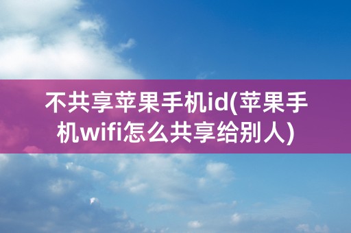 不共享苹果手机id(苹果手机wifi怎么共享给别人)