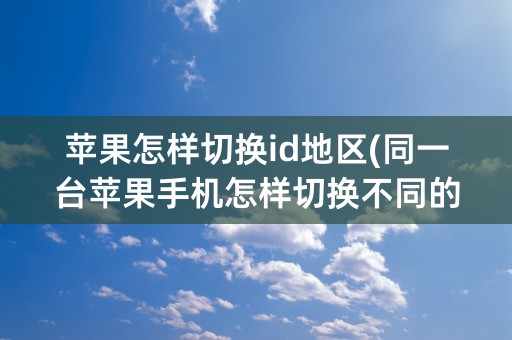 苹果怎样切换id地区(同一台苹果手机怎样切换不同的id)