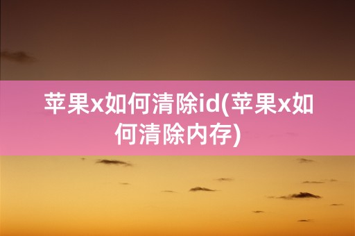 苹果x如何清除id(苹果x如何清除内存)