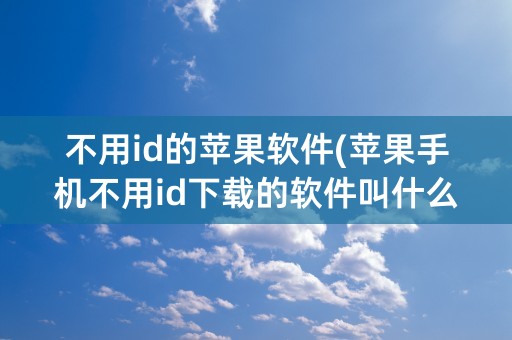 不用id的苹果软件(苹果手机不用id下载的软件叫什么)