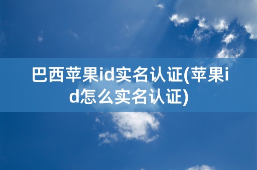 巴西苹果id实名认证(苹果id怎么实名认证)