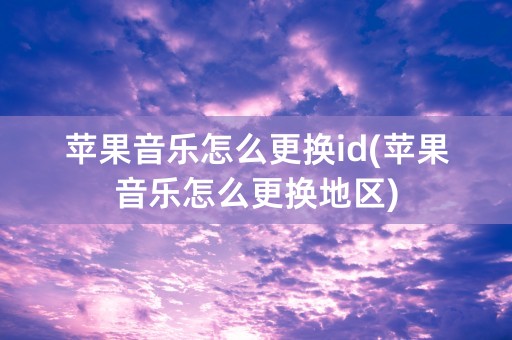 苹果音乐怎么更换id(苹果音乐怎么更换地区)