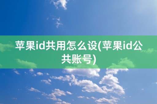 苹果id共用怎么设(苹果id公共账号)