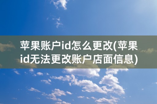 苹果账户id怎么更改(苹果id无法更改账户店面信息)