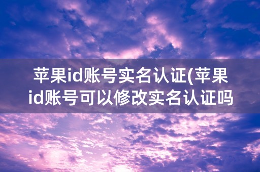 苹果id账号实名认证(苹果id账号可以修改实名认证吗)