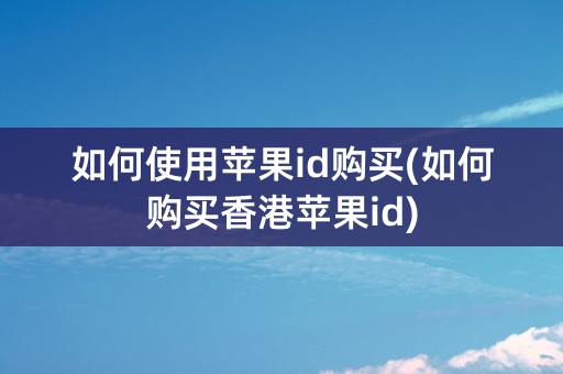 如何使用苹果id购买(如何购买香港苹果id)