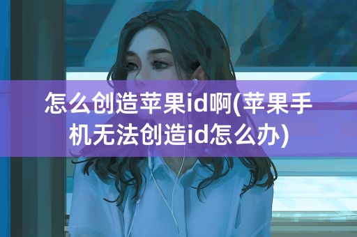 怎么创造苹果id啊(苹果手机无法创造id怎么办)